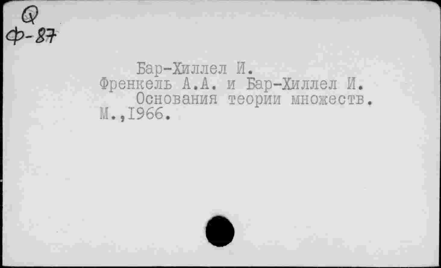 ﻿Бар-Хиллел И.
Френкель А.А. и Бар-Хиллел И.
Основания теории множеств.
М.,1966.